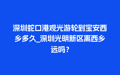 深圳蛇口港观光游轮到宝安西乡多久_深圳光明新区离西乡远吗？