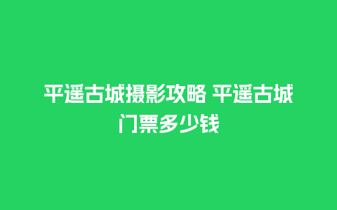 平遥古城摄影攻略 平遥古城门票多少钱