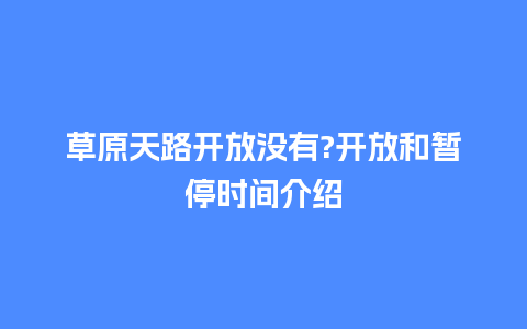 草原天路开放没有?开放和暂停时间介绍