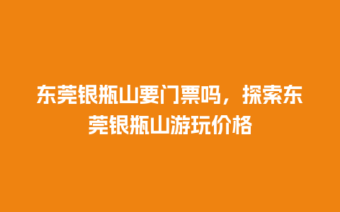 东莞银瓶山要门票吗，探索东莞银瓶山游玩价格