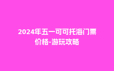 2024年五一可可托海门票价格-游玩攻略