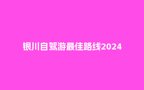 银川自驾游最佳路线2024