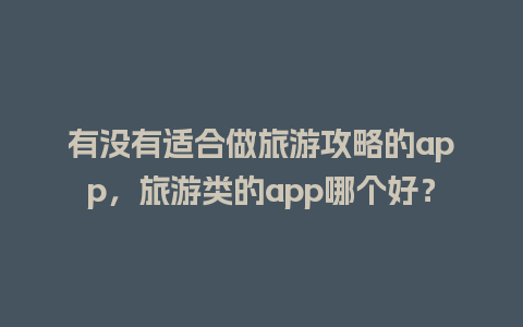 有没有适合做旅游攻略的app，旅游类的app哪个好？