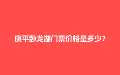 康平卧龙湖门票价格是多少？