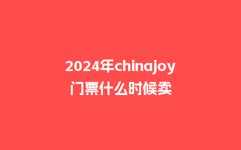 2024年chinajoy门票什么时候卖