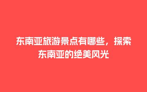 东南亚旅游景点有哪些，探索东南亚的绝美风光