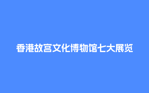 香港故宫文化博物馆七大展览