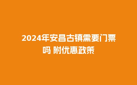 2024年安昌古镇需要门票吗 附优惠政策