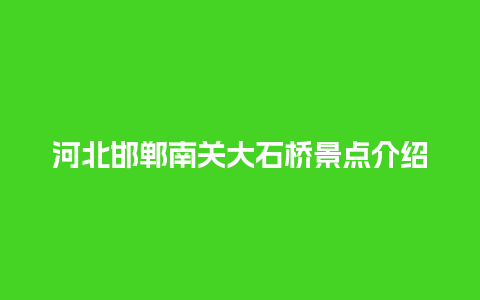 河北邯郸南关大石桥景点介绍