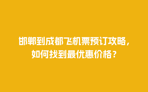 邯郸到成都飞机票预订攻略，如何找到最优惠价格？