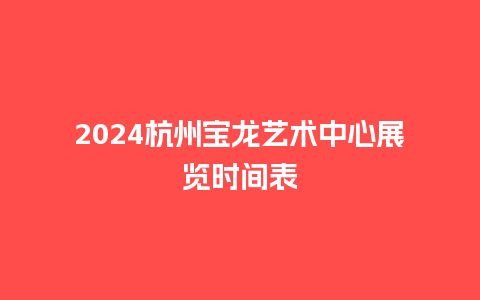 2024杭州宝龙艺术中心展览时间表