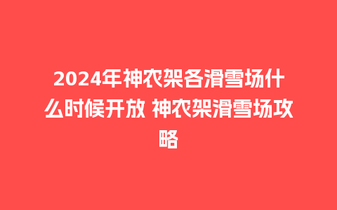 2024年神农架各滑雪场什么时候开放 神农架滑雪场攻略