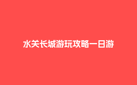 水关长城游玩攻略一日游