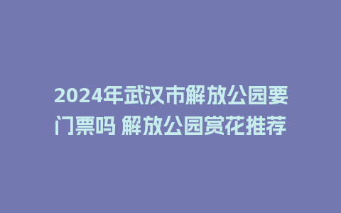 2024年武汉市解放公园要门票吗 解放公园赏花推荐