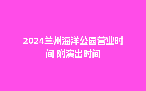 2024兰州海洋公园营业时间 附演出时间