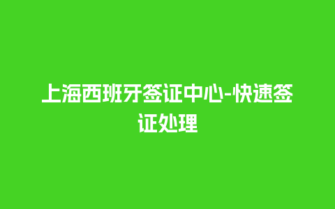 上海西班牙签证中心-快速签证处理