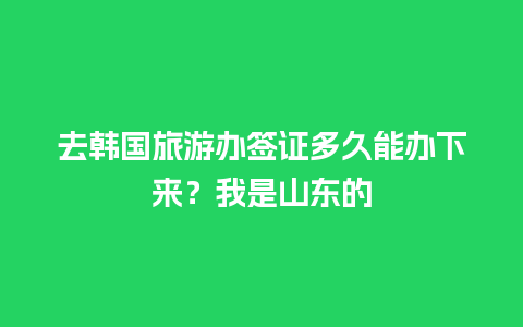 去韩国旅游办签证多久能办下来？我是山东的