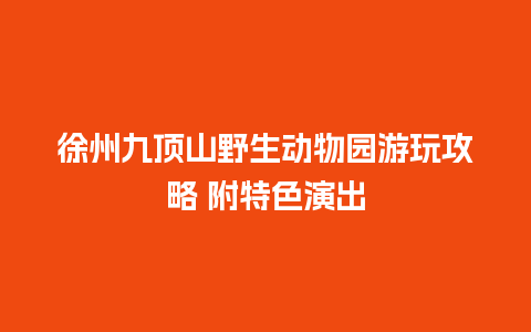 徐州九顶山野生动物园游玩攻略 附特色演出