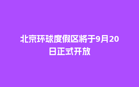 北京环球度假区将于9月20日正式开放