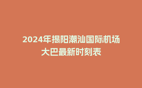 2024年揭阳潮汕国际机场大巴最新时刻表