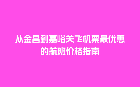 从金昌到嘉峪关飞机票最优惠的航班价格指南