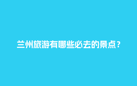 兰州旅游有哪些必去的景点？