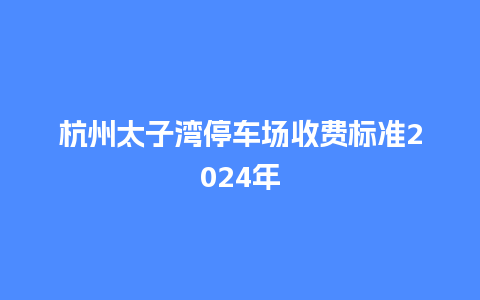 杭州太子湾停车场收费标准2024年