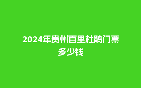 2024年贵州百里杜鹃门票多少钱