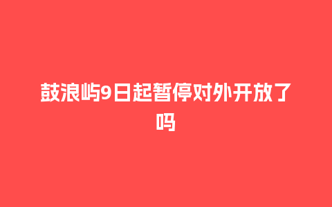 鼓浪屿9日起暂停对外开放了吗