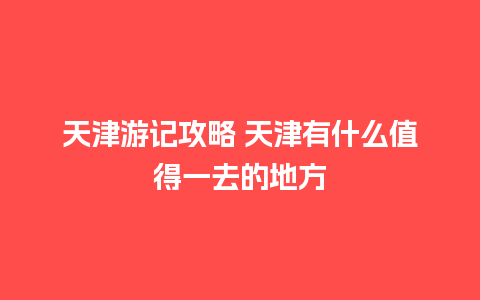 天津游记攻略 天津有什么值得一去的地方