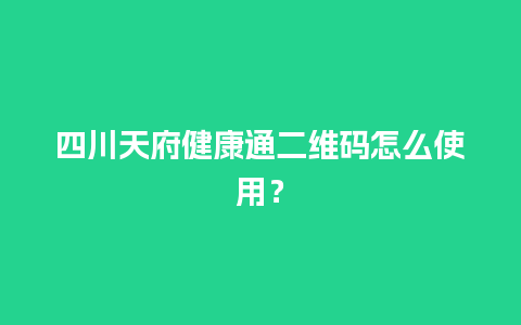 四川天府健康通二维码怎么使用？