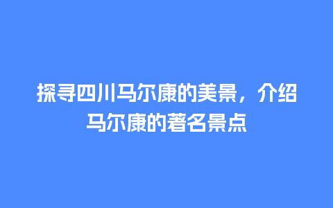 探寻四川马尔康的美景，介绍马尔康的著名景点