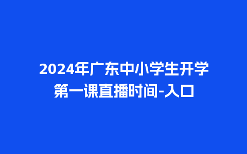 2024年广东中小学生开学第一课直播时间-入口