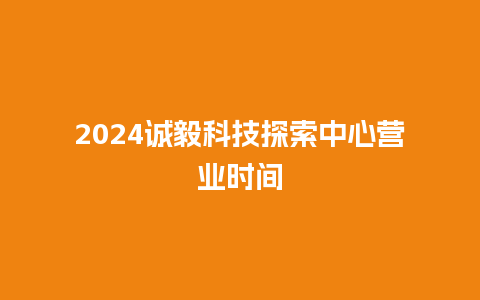 2024诚毅科技探索中心营业时间