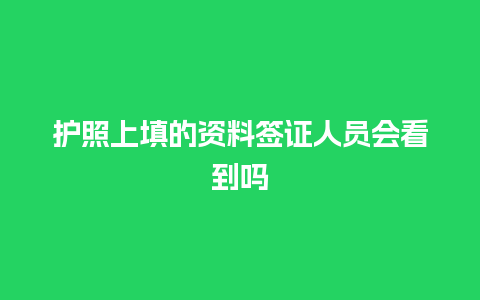 护照上填的资料签证人员会看到吗