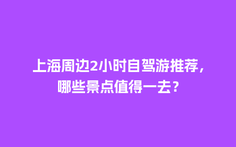 上海周边2小时自驾游推荐，哪些景点值得一去？