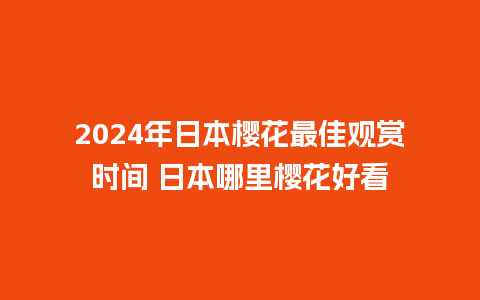 2024年日本樱花最佳观赏时间 日本哪里樱花好看