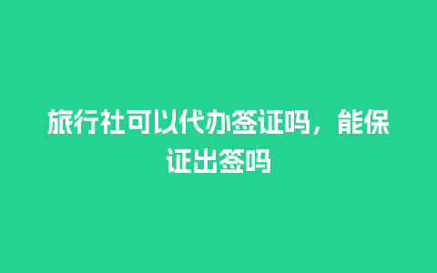 旅行社可以代办签证吗，能保证出签吗