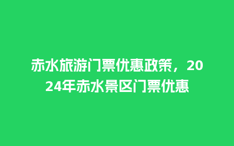 赤水旅游门票优惠政策，2024年赤水景区门票优惠