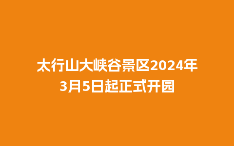 太行山大峡谷景区2024年3月5日起正式开园