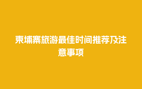 柬埔寨旅游最佳时间推荐及注意事项