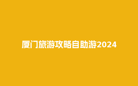 厦门旅游攻略自助游2024