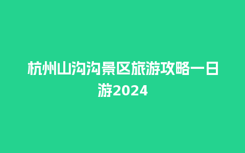 杭州山沟沟景区旅游攻略一日游2024