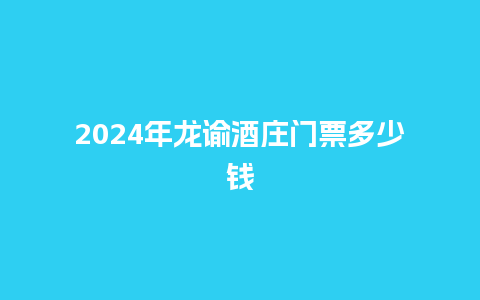 2024年龙谕酒庄门票多少钱