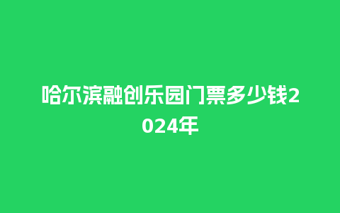 哈尔滨融创乐园门票多少钱2024年