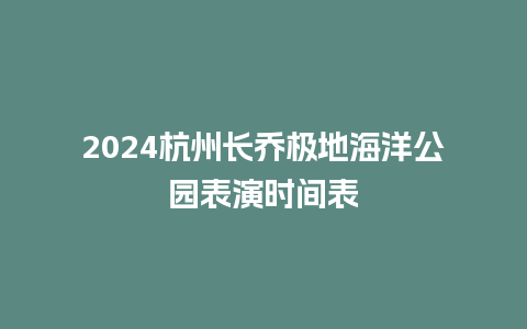 2024杭州长乔极地海洋公园表演时间表