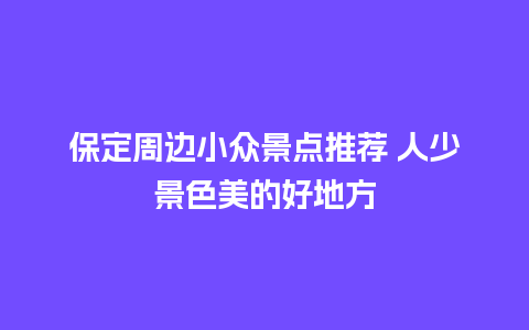 保定周边小众景点推荐 人少景色美的好地方