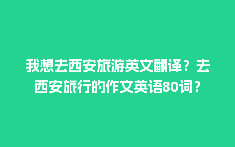 我想去西安旅游英文翻译？去西安旅行的作文英语80词？