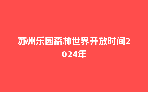 苏州乐园森林世界开放时间2024年