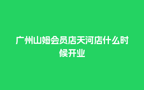 广州山姆会员店天河店什么时候开业